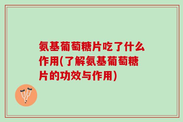 氨基葡萄糖片吃了什么作用(了解氨基葡萄糖片的功效与作用)
