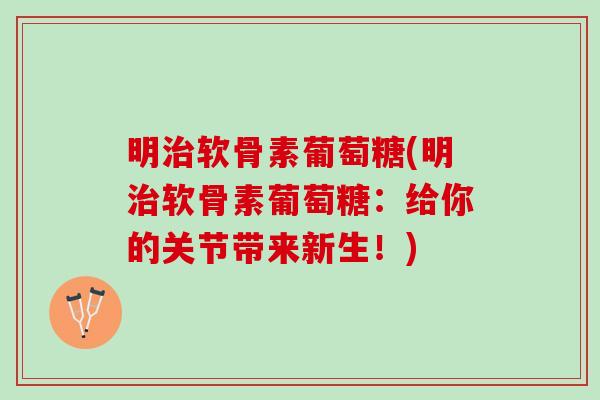 明治软骨素葡萄糖(明治软骨素葡萄糖：给你的关节带来新生！)