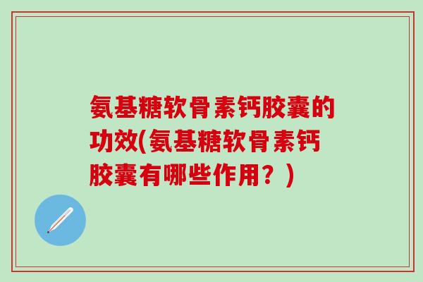 氨基糖软骨素钙胶囊的功效(氨基糖软骨素钙胶囊有哪些作用？)