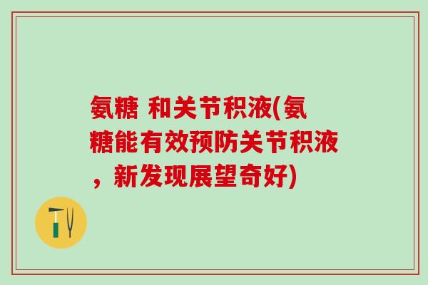 氨糖 和关节积液(氨糖能有效预防关节积液，新发现展望奇好)
