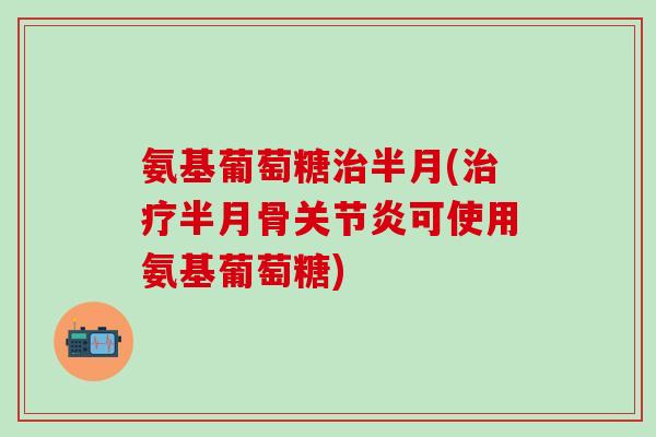 氨基葡萄糖治半月(治疗半月骨关节炎可使用氨基葡萄糖)