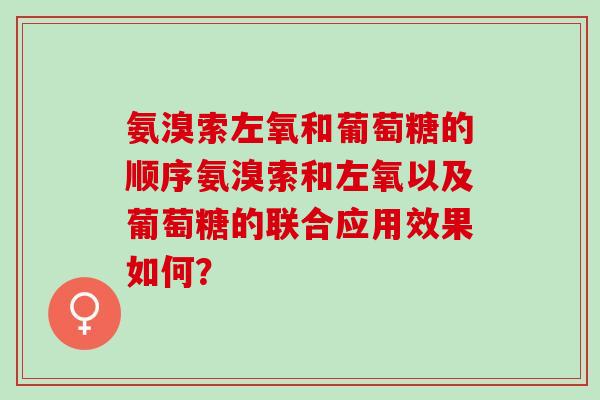 氨溴索左氧和葡萄糖的顺序氨溴索和左氧以及葡萄糖的联合应用效果如何？