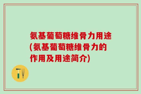 氨基葡萄糖维骨力用途(氨基葡萄糖维骨力的作用及用途简介)