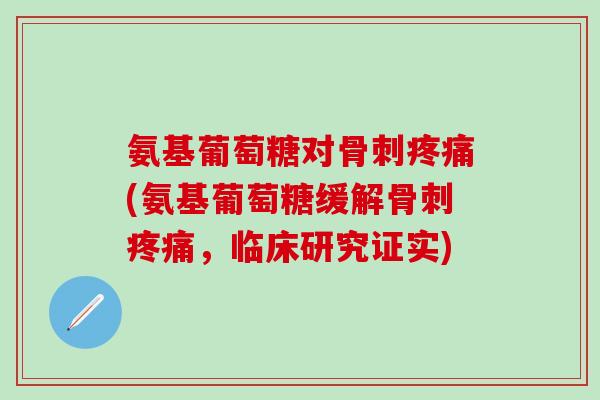 氨基葡萄糖对骨刺疼痛(氨基葡萄糖缓解骨刺疼痛，临床研究证实)