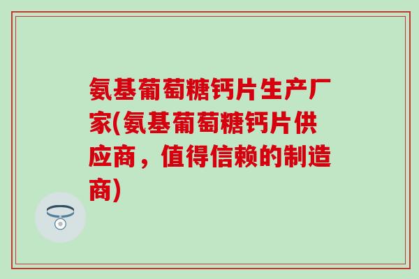 氨基葡萄糖钙片生产厂家(氨基葡萄糖钙片供应商，值得信赖的制造商)