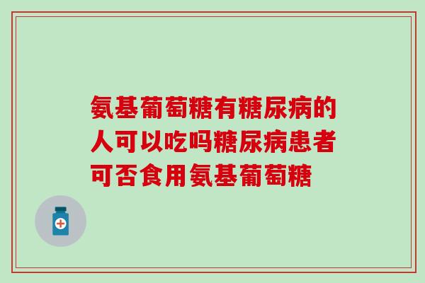 氨基葡萄糖有糖尿病的人可以吃吗糖尿病患者可否食用氨基葡萄糖