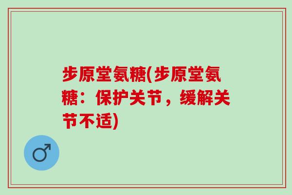 步原堂氨糖(步原堂氨糖:保护关节,缓解关节不适) 步原堂氨糖(步原堂氨糖:保护关节,缓解关节不适)