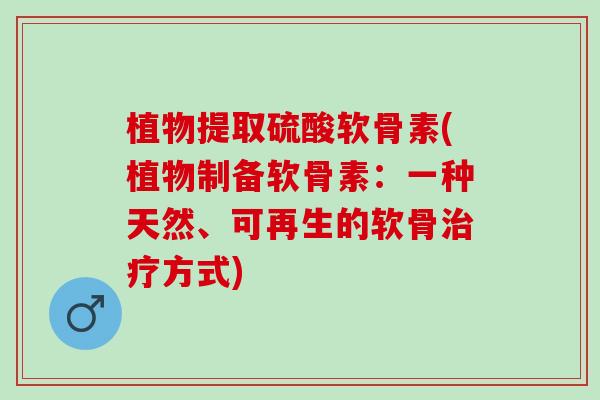 植物提取硫酸软骨素(植物制备软骨素：一种天然、可再生的软骨治疗方式)