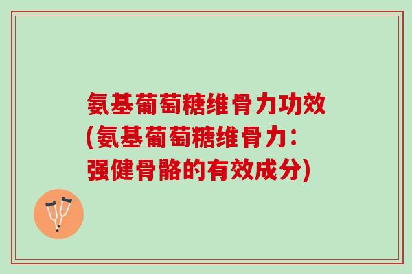 氨基葡萄糖维骨力功效(氨基葡萄糖维骨力：强健骨骼的有效成分)