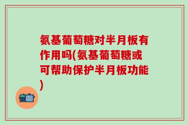 氨基葡萄糖对有作用吗(氨基葡萄糖或可帮助保护功能)