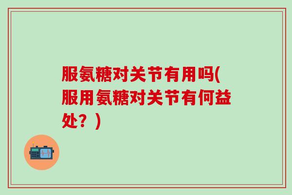 服氨糖对关节有用吗(服用氨糖对关节有何益处？)