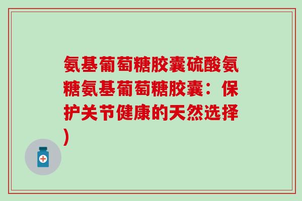 氨基葡萄糖胶囊硫酸氨糖氨基葡萄糖胶囊：保护关节健康的天然选择)