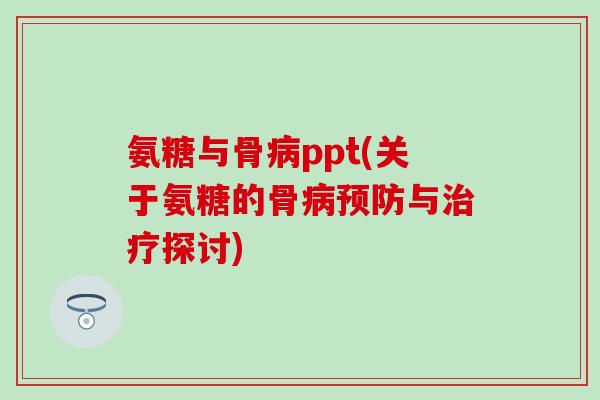 氨糖与骨病ppt(关于氨糖的骨病预防与治疗探讨)