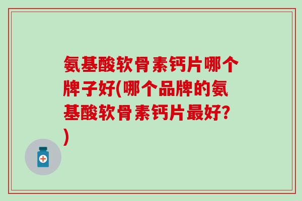 氨基酸软骨素钙片哪个牌子好(哪个品牌的氨基酸软骨素钙片好？)
