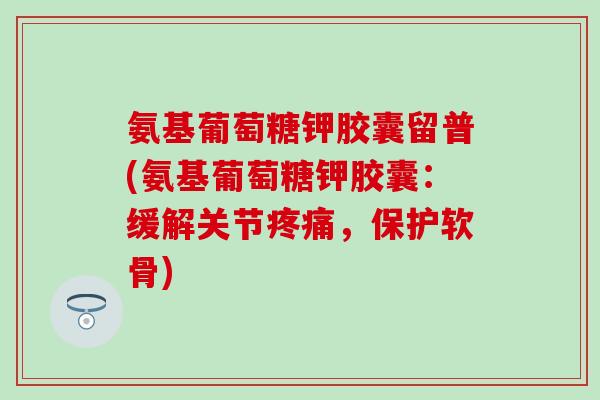 氨基葡萄糖钾胶囊留普(氨基葡萄糖钾胶囊：缓解关节疼痛，保护软骨)