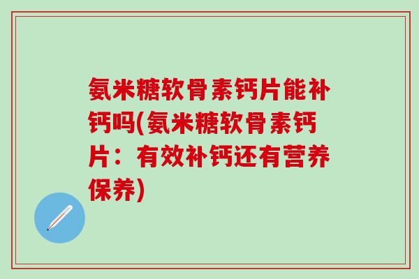 氨米糖软骨素钙片能补钙吗(氨米糖软骨素钙片：有效补钙还有营养保养)