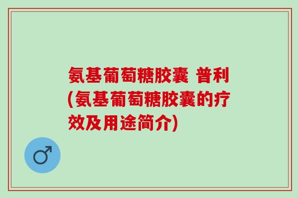 氨基葡萄糖胶囊 普利(氨基葡萄糖胶囊的疗效及用途简介)