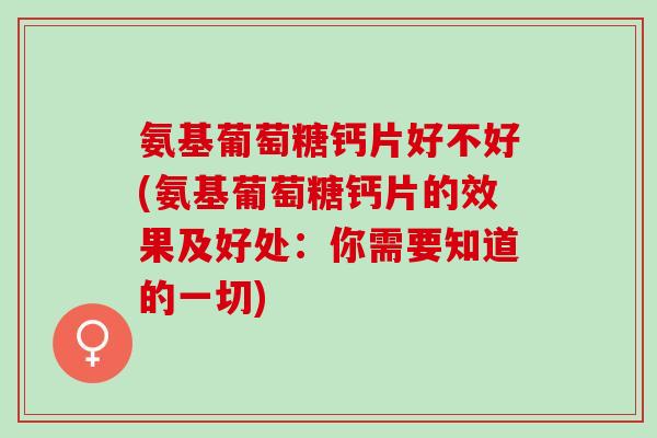 氨基葡萄糖钙片好不好(氨基葡萄糖钙片的效果及好处：你需要知道的一切)