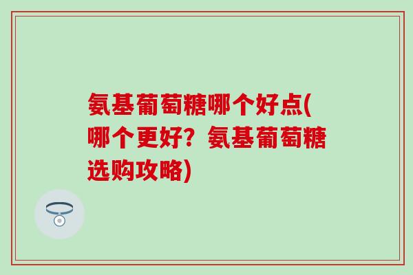 氨基葡萄糖哪个好点(哪个更好？氨基葡萄糖选购攻略)