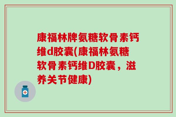 康福林牌氨糖软骨素钙维d胶囊(康福林氨糖软骨素钙维D胶囊，滋养关节健康)