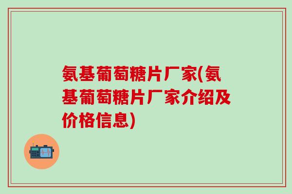 氨基葡萄糖片厂家(氨基葡萄糖片厂家介绍及价格信息)