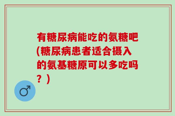 有糖尿病能吃的氨糖吧(糖尿病患者适合摄入的氨基糖原可以多吃吗？)