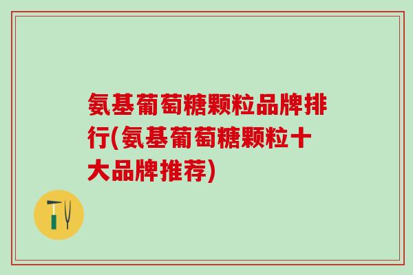 氨基葡萄糖颗粒品牌排行(氨基葡萄糖颗粒十大品牌推荐)