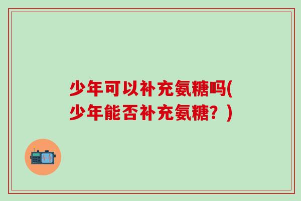 少年可以补充氨糖吗(少年能否补充氨糖？)