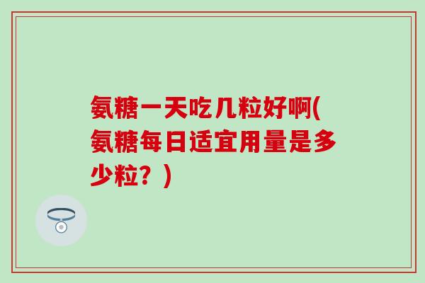 氨糖一天吃几粒好啊(氨糖每日适宜用量是多少粒？)