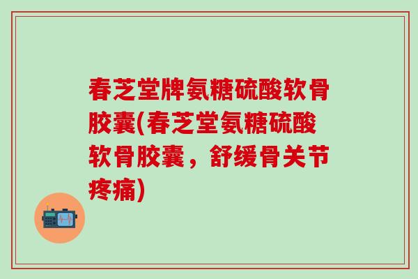 春芝堂牌氨糖硫酸软骨胶囊(春芝堂氨糖硫酸软骨胶囊，舒缓骨关节疼痛)