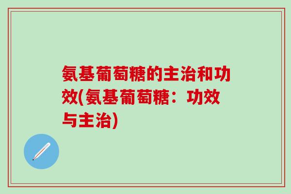 氨基葡萄糖的主治和功效(氨基葡萄糖：功效与主治)