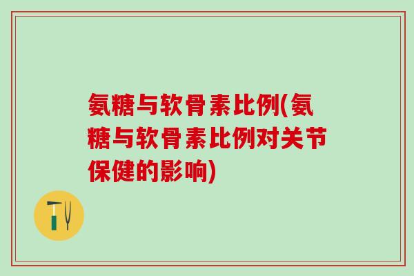 氨糖与软骨素比例(氨糖与软骨素比例对关节保健的影响)