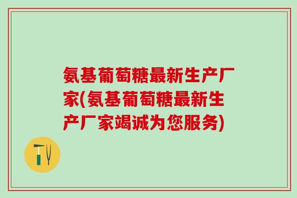 氨基葡萄糖最新生产厂家(氨基葡萄糖最新生产厂家竭诚为您服务)