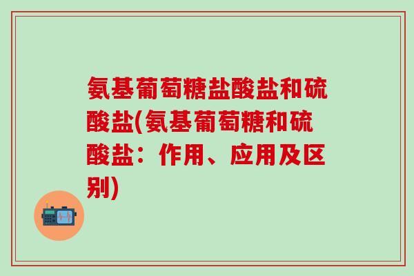氨基葡萄糖盐酸盐和硫酸盐(氨基葡萄糖和硫酸盐：作用、应用及区别)