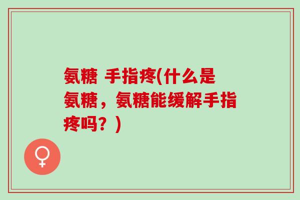 氨糖 手指疼(什么是氨糖，氨糖能缓解手指疼吗？)