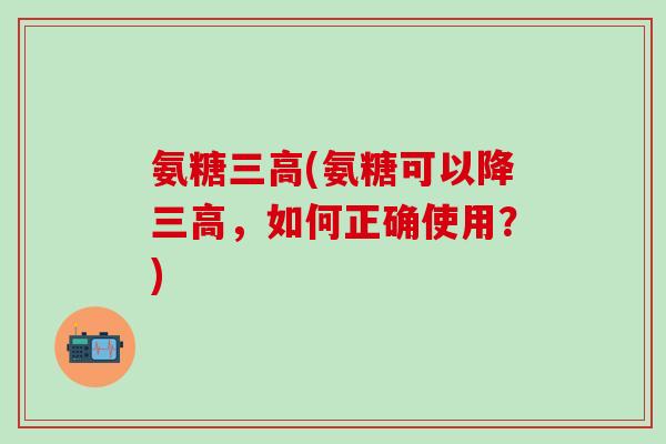 氨糖三高(氨糖可以降三高，如何正确使用？)