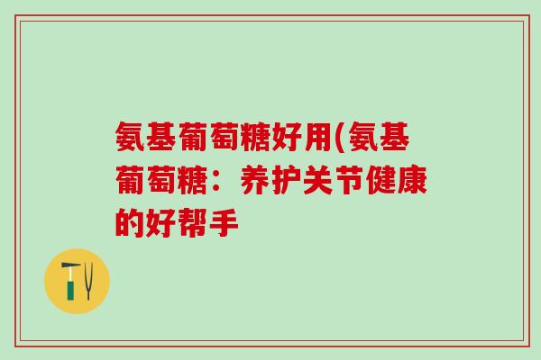 氨基葡萄糖好用(氨基葡萄糖：养护关节健康的好帮手