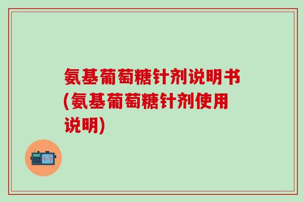 氨基葡萄糖针剂说明书(氨基葡萄糖针剂使用说明) 氨基葡萄糖针剂说明书(氨基葡萄糖针剂使用说明)