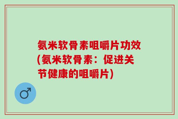 氨米软骨素咀嚼片功效(氨米软骨素：促进关节健康的咀嚼片)