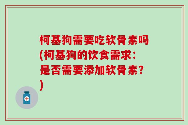 柯基狗需要吃软骨素吗(柯基狗的饮食需求：是否需要添加软骨素？)