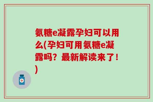 氨糖e凝露孕妇可以用么(孕妇可用氨糖e凝露吗？最新解读来了！)