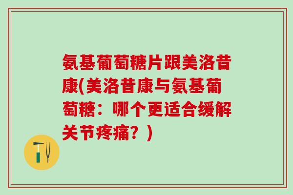 氨基葡萄糖片跟美洛昔康(美洛昔康与氨基葡萄糖：哪个更适合缓解关节疼痛？)