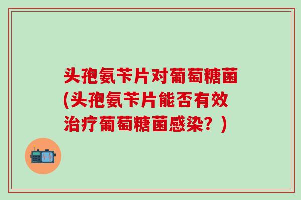 头孢氨苄片对葡萄糖菌(头孢氨苄片能否有效治疗葡萄糖菌感染？)