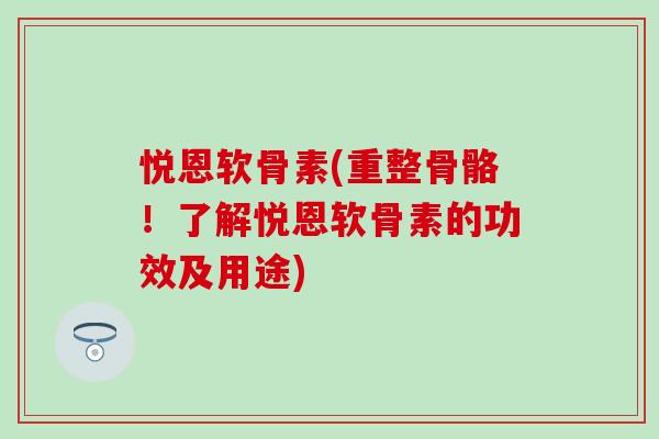 悦恩软骨素(重整骨骼!了解悦恩软骨素的功效及用途) 悦恩软骨素(重整骨骼!了解悦恩软骨素的功效及用途)