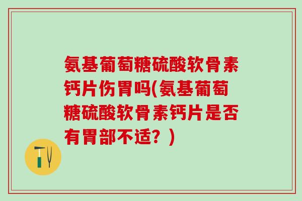 氨基葡萄糖硫酸软骨素钙片伤胃吗(氨基葡萄糖硫酸软骨素钙片是否有胃部不适？)
