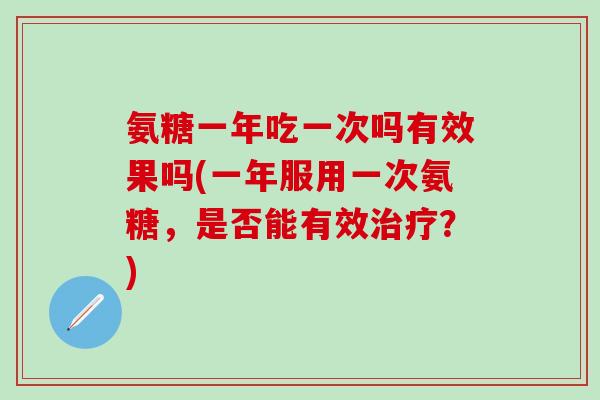 氨糖一年吃一次吗有效果吗(一年服用一次氨糖，是否能有效治疗？)