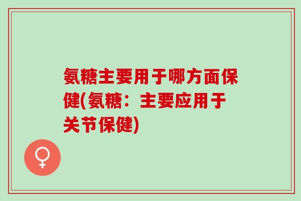 氨糖主要用于哪方面保健(氨糖：主要应用于关节保健)