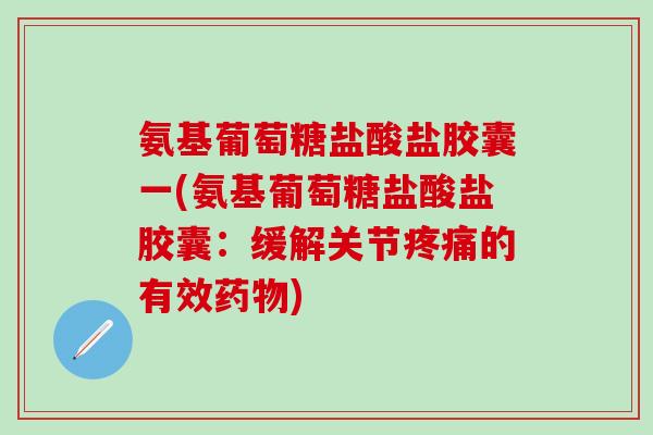 氨基葡萄糖盐酸盐胶囊一(氨基葡萄糖盐酸盐胶囊：缓解关节疼痛的有效药物)