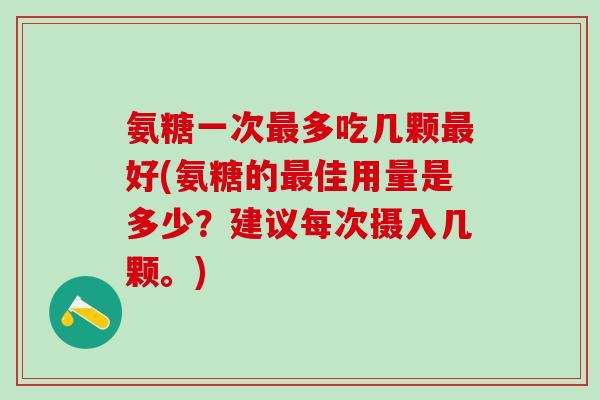 氨糖一次最多吃几颗最好(氨糖的最佳用量是多少？建议每次摄入几颗。)