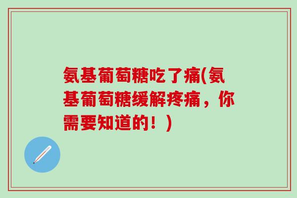 氨基葡萄糖吃了痛(氨基葡萄糖缓解疼痛，你需要知道的！)